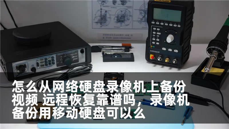 怎么从网络硬盘录像机上备份视频 远程恢复靠谱吗,录像机备份用移动硬盘可以么