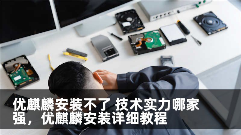 优麒麟安装不了 技术实力哪家强，优麒麟安装详细教程