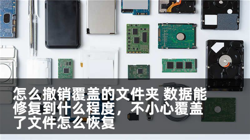 怎么撤销覆盖的文件夹 数据能修复到什么程度，不小心覆盖了文件怎么恢复
