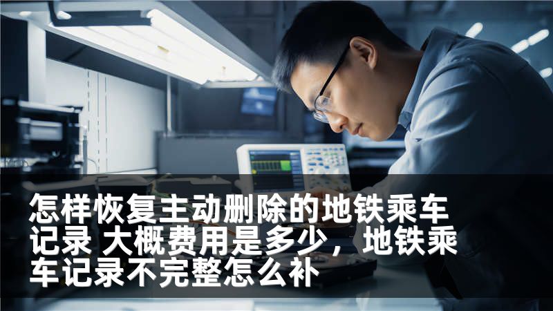 怎样恢复主动删除的地铁乘车记录 大概费用是多少，地铁乘车记录不完整怎么补