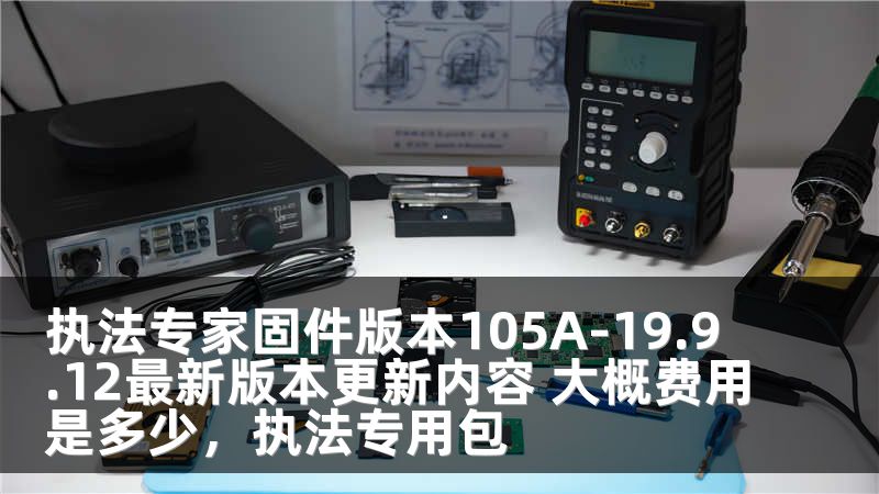 执法专家固件版本105A-19.9.12最新版本更新内容 大概费用是多少,执法专用包