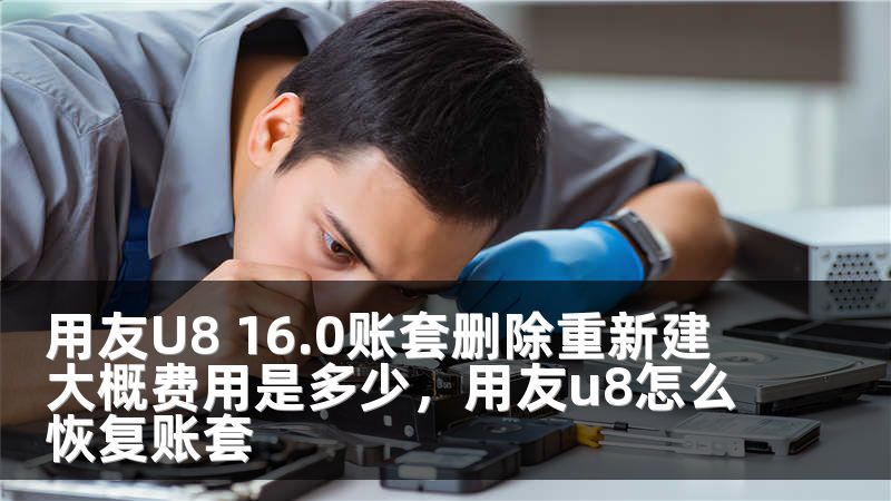 用友U8 16.0账套删除重新建 大概费用是多少，用友u8怎么恢复账套