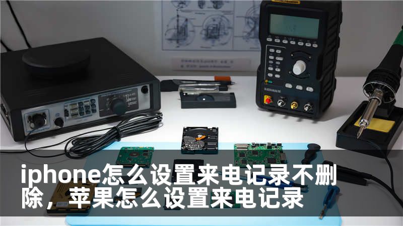 iphone怎么设置来电记录不删除，苹果怎么设置来电记录