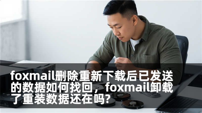 foxmail删除重新下载后已发送的数据如何找回，foxmail卸载了重装数据还在吗?