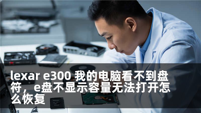 lexar e300 我的电脑看不到盘符，e盘不显示容量无法打开怎么恢复