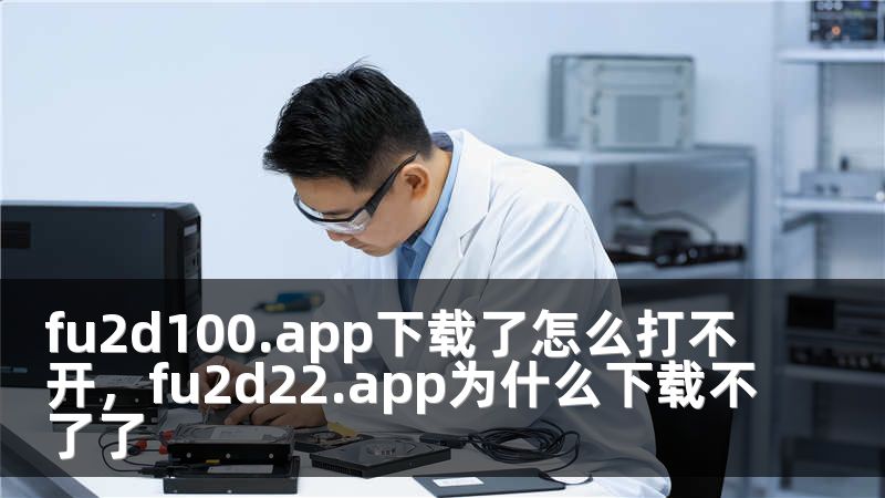 fu2d100.app下载了怎么打不开，fu2d22.app为什么下载不了了