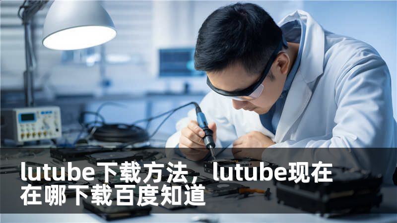 lutube下载方法，lutube现在在哪下载百度知道