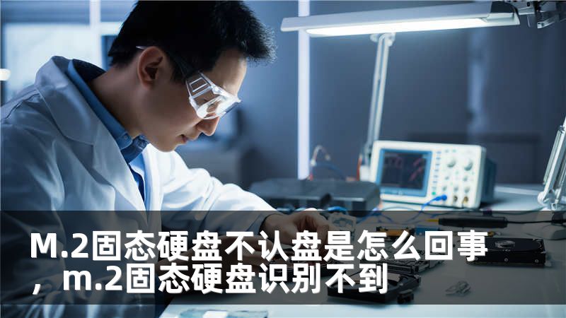 M.2固态硬盘不认盘是怎么回事，m.2固态硬盘识别不到