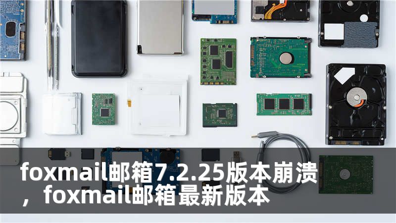 foxmail邮箱7.2.25版本崩溃，foxmail邮箱最新版本