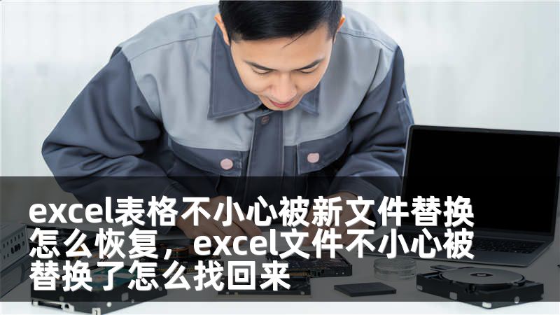 excel表格不小心被新文件替换怎么恢复，excel文件不小心被替换了怎么找回来