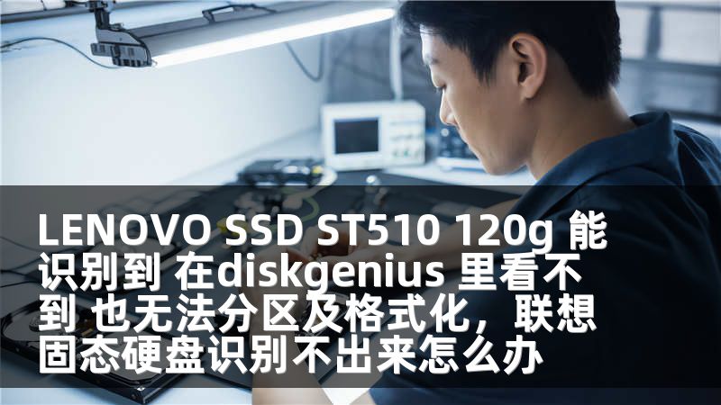 LENOVO SSD ST510 120g 能识别到 在diskgenius 里看不到 也无法分区及格式化，联想固态硬盘识别不出来怎么办