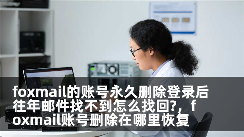 foxmail的账号永久删除登录后往年邮件找不到怎么找回?，foxmail账号删除在哪里恢复