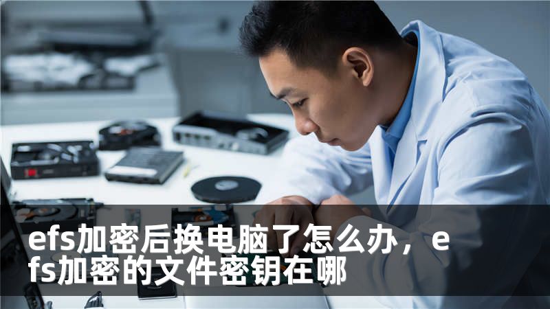 efs加密后换电脑了怎么办，efs加密的文件密钥在哪