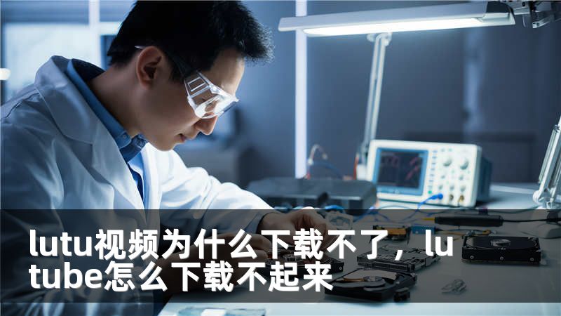 lutu视频为什么下载不了，lutube怎么下载不起来