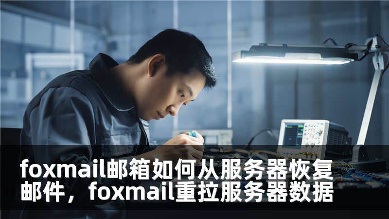 foxmail邮箱如何从服务器恢复邮件，foxmail重拉服务器数据