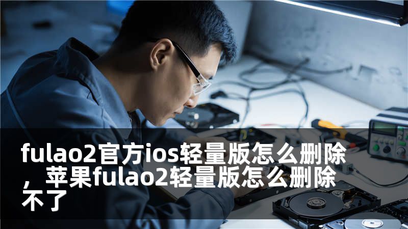 fulao2官方ios轻量版怎么删除，苹果fulao2轻量版怎么删除不了