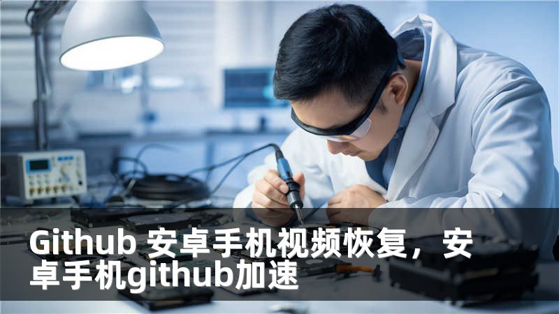 Github 安卓手机视频恢复，安卓手机github加速