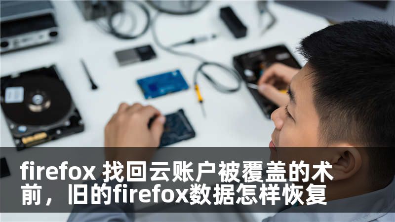 firefox 找回云账户被覆盖的术前，旧的firefox数据怎样恢复