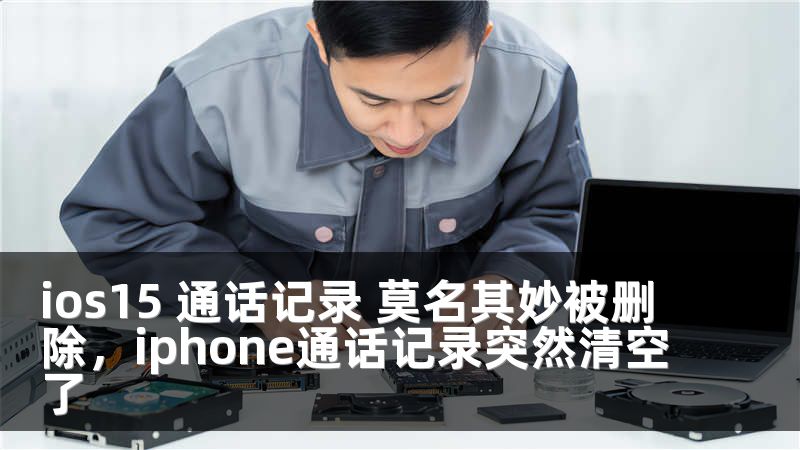 ios15 通话记录 莫名其妙被删除，iphone通话记录突然清空了