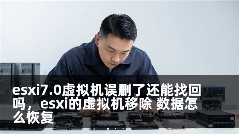 esxi7.0虚拟机误删了还能找回吗，esxi的虚拟机移除 数据怎么恢复
