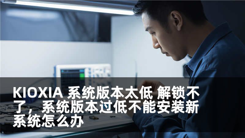 KIOXIA 系统版本太低 解锁不了，系统版本过低不能安装新系统怎么办