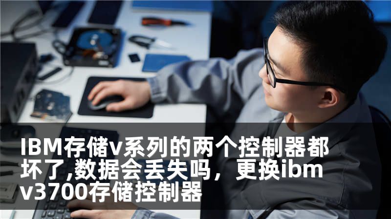IBM存储v系列的两个控制器都坏了,数据会丢失吗，更换ibmv3700存储控制器