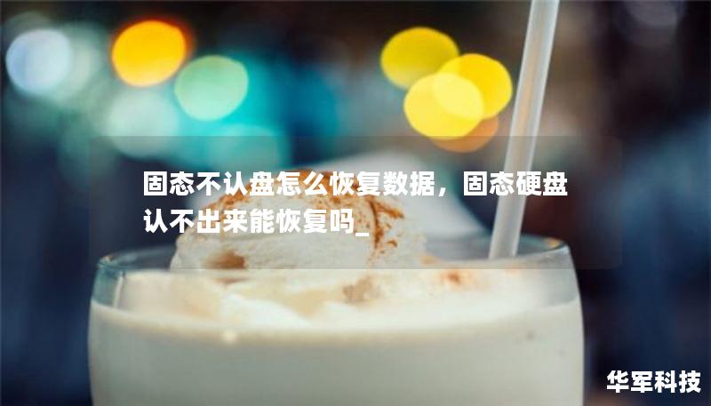 固态不认盘怎么恢复数据，固态硬盘认不出来能恢复吗_