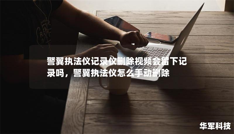警翼执法仪记录仪删除视频会留下记录吗，警翼执法仪怎么手动删除