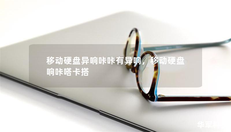 移动硬盘异响咔咔有异响，移动硬盘响咔嗒卡搭