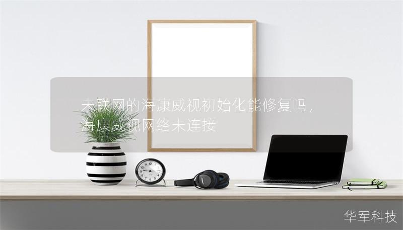 未联网的海康威视初始化能修复吗，海康威视网络未连接