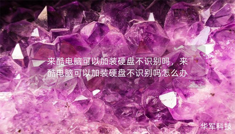 来酷电脑可以加装硬盘不识别吗，来酷电脑可以加装硬盘不识别吗怎么办