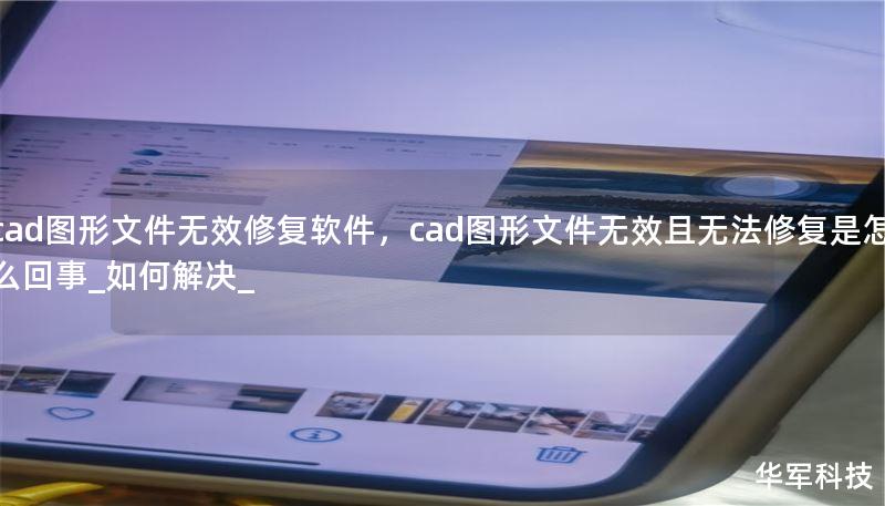 cad图形文件无效修复软件，cad图形文件无效且无法修复是怎么回事_如何解决_