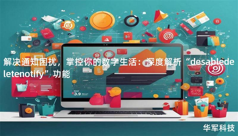 解决通知困扰，掌控你的数字生活：深度解析“desabledeletenotify”功能
